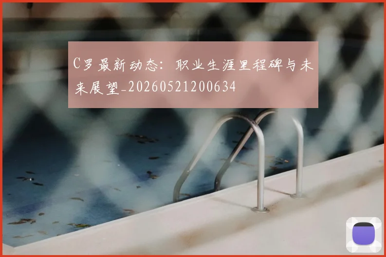 C罗最新动态:职业生涯里程碑与未来展望_20260521200634