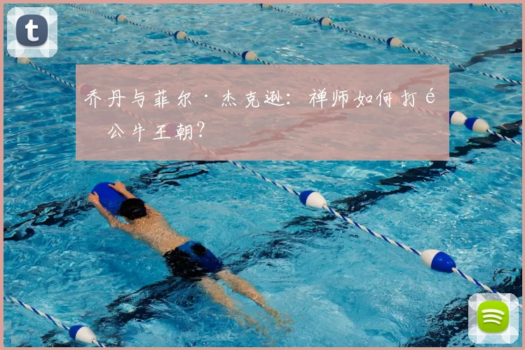 乔丹与菲尔·杰克逊：禅师如何打造公牛王朝？