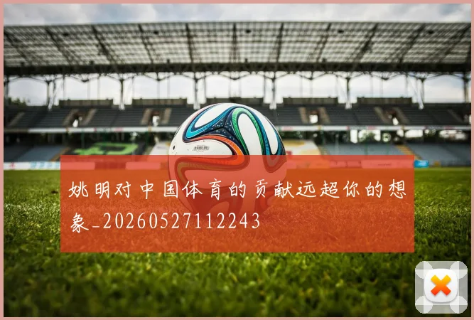 姚明对中国体育的贡献远超你的想象_20260527112243