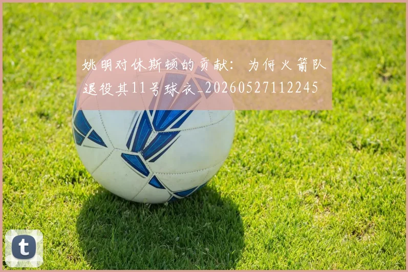 姚明对休斯顿的贡献：为何火箭队退役其11号球衣_20260527112245