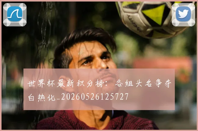 世界杯最新积分榜:各组头名争夺白热化_20260526125727