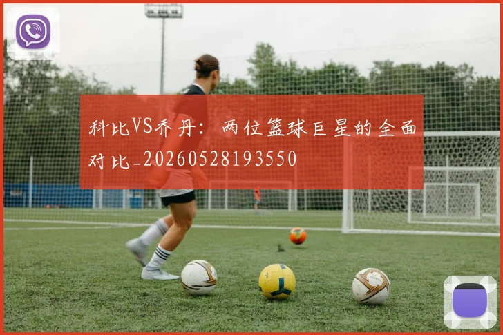 科比VS乔丹：两位篮球巨星的全面对比_20260528193550