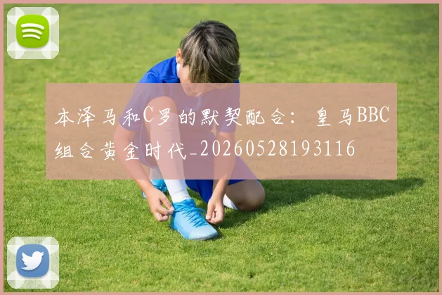 本泽马和C罗的默契配合：皇马BBC组合黄金时代_20260528193116