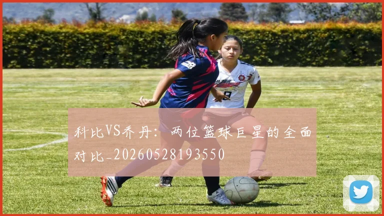 科比VS乔丹:两位篮球巨星的全面对比_20260528193550