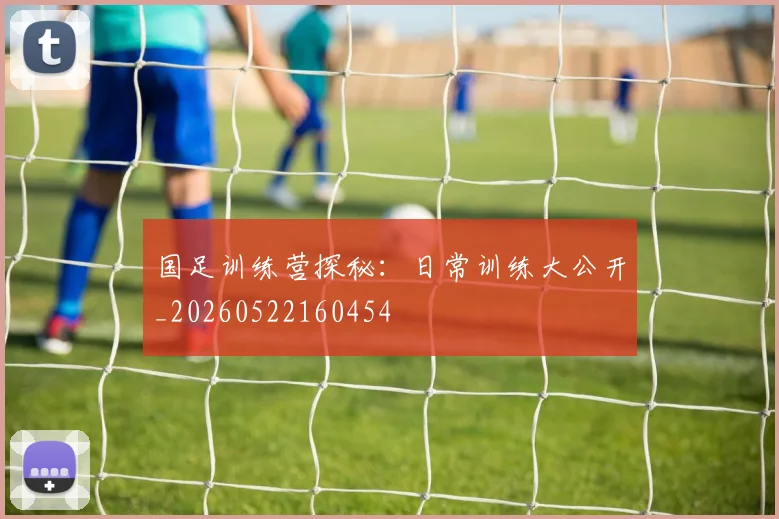国足训练营探秘：日常训练大公开_20260522160454