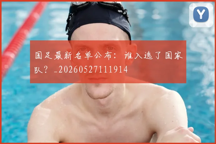 国足最新名单公布:谁入选了国家队?_20260527111914
