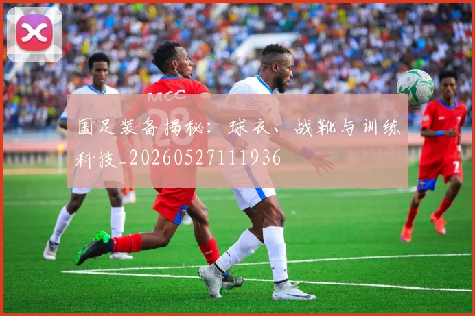 国足装备揭秘：球衣、战靴与训练科技_20260527111936