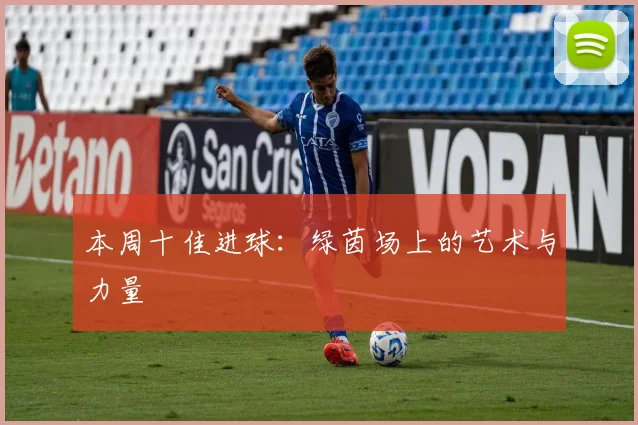 本周十佳进球：绿茵场上的艺术与力量