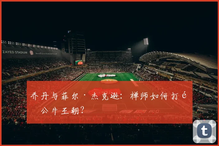 乔丹与菲尔·杰克逊：禅师如何打造公牛王朝？