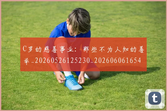 C罗的慈善事业:那些不为人知的善举_20260526125230_20260606165456