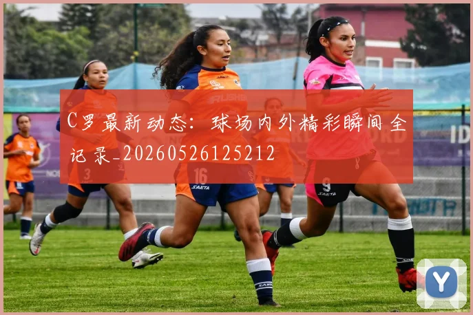 C罗最新动态:球场内外精彩瞬间全记录_20260526125212