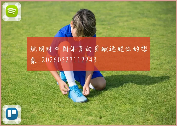 姚明对中国体育的贡献远超你的想象_20260527112243
