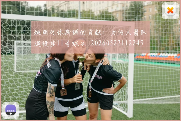 姚明对休斯顿的贡献：为何火箭队退役其11号球衣_20260527112245