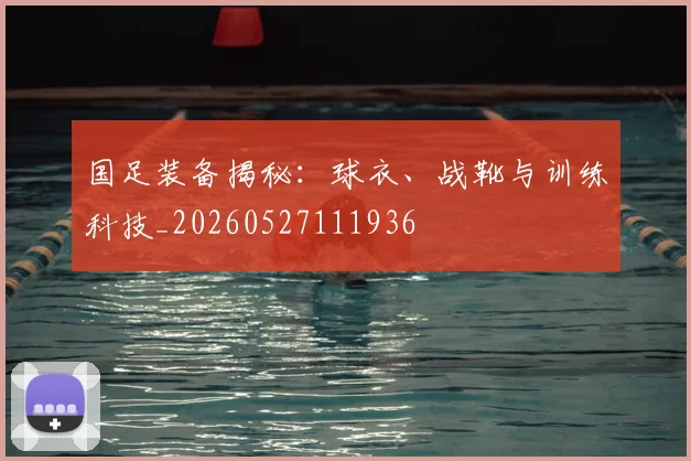 国足装备揭秘：球衣、战靴与训练科技_20260527111936